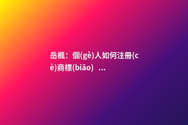 岳楓：個(gè)人如何注冊(cè)商標(biāo)？這五個(gè)步驟給你講明白